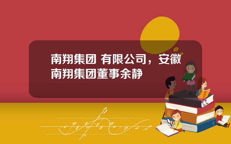 南翔集团 有限公司，安徽南翔集团董事余静